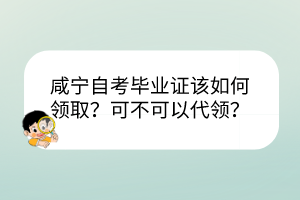 咸寧自考畢業(yè)證該如何領(lǐng)??？可不可以代領(lǐng)？