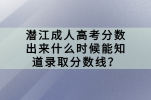 潛江成人高考分數(shù)出來什么時候能知道錄取分數(shù)線？