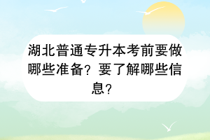 湖北普通專升本考前要做哪些準(zhǔn)備？要了解哪些信息？