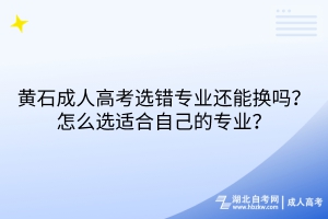 黃石成人高考選錯(cuò)專業(yè)還能換嗎？怎么選適合自己的專業(yè)？