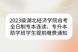 2023級湖北經(jīng)濟(jì)學(xué)院自考全日制專本連讀、專升本助學(xué)班學(xué)生提前繳費通知