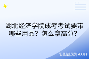 湖北經(jīng)濟(jì)學(xué)院成考考試要帶哪些用品？怎么拿高分？