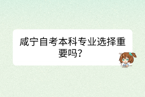 咸寧自考本科專業(yè)選擇重要嗎？