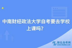 中南財(cái)經(jīng)政法大學(xué)自考要去學(xué)校上課嗎？