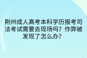 荊州成人高考本科學歷報考司法考試需要去現(xiàn)場嗎？作弊被發(fā)現(xiàn)了怎么辦？