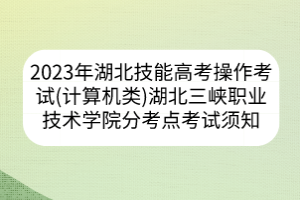 2023年湖北省技能高考操作考試（計(jì)算機(jī)類）湖北三峽職業(yè)技術(shù)學(xué)院分考點(diǎn)考試須知