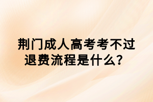 荊門成人高考考不過退費流程是什么？