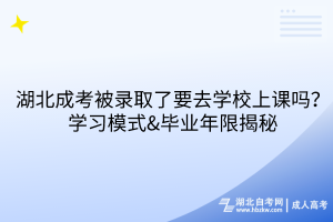 湖北成考被錄取了要去學(xué)校上課嗎？學(xué)習模式&畢業(yè)年限揭秘！