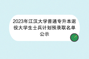 2023年江漢大學(xué)普通專升本退役大學(xué)生士兵計劃預(yù)錄取名單公示