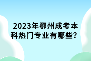 2023年鄂州成考本科熱門專業(yè)有哪些？