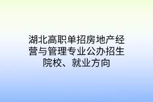 湖北高職單招房地產(chǎn)經(jīng)營與管理專業(yè)公辦招生院校、就業(yè)方向