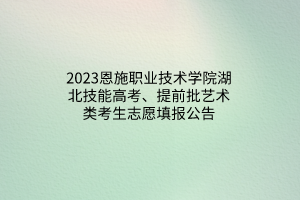 2023恩施職業(yè)技術(shù)學(xué)院湖北技能高考、提前批藝術(shù)類考生志愿填報公告