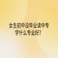 女生初中沒(méi)畢業(yè)讀中專學(xué)什么專業(yè)好？