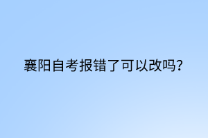 襄陽自考報錯了可以改嗎？