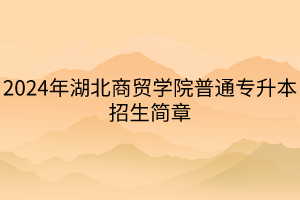 2024年湖北商貿(mào)學(xué)院普通專升本招生簡(jiǎn)章