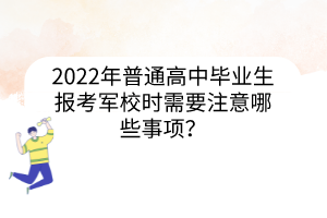 2022年普通高中畢業(yè)生報(bào)考軍校時(shí)需要注意哪些事項(xiàng)？