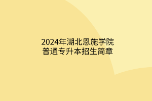 2024年湖北恩施學(xué)院普通專升本招生簡章