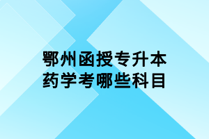 鄂州函授專升本藥學(xué)考哪些科目