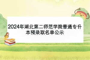 2024年湖北第二師范學院普通專升本預(yù)錄取名單公示