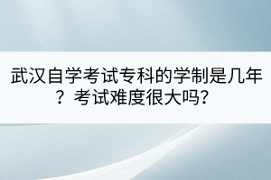 武漢自學考試?？频膶W制是幾年？考試難度很大嗎？