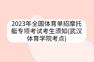 2023年全國(guó)體育單招摩托艇專項(xiàng)考試考生須知(武漢體育學(xué)院考點(diǎn))