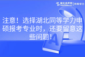 注意！選擇湖北同等學(xué)力申碩報(bào)考專業(yè)時，還要留意這些問題！