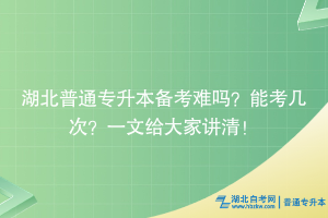 湖北普通專升本備考難嗎？能考幾次？一文給大家講清！