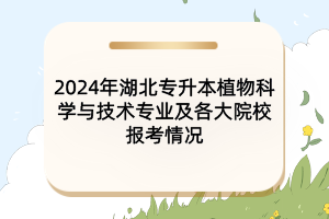 2024年湖北專升本植物科學與技術專業(yè)及各大院校報考情況