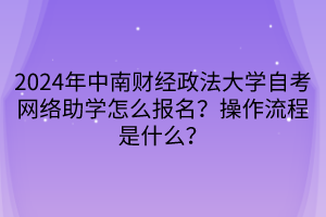 2024年中南財經(jīng)政法大學(xué)自考網(wǎng)絡(luò)助學(xué)怎么報名？操作流程是什么？