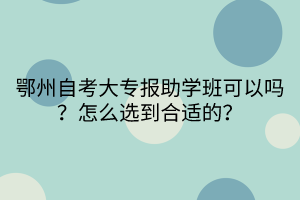 鄂州自考大專報(bào)助學(xué)班可以嗎？怎么選到合適的？