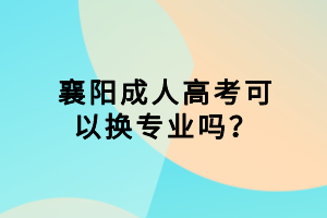 襄陽(yáng)成人高考可以換專(zhuān)業(yè)嗎？