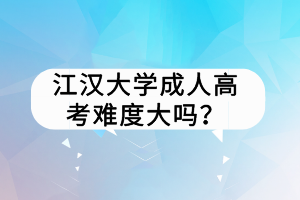 江漢大學(xué)成人高考難度大嗎？