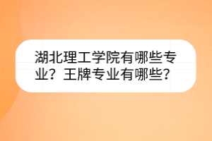 湖北理工學院有哪些專業(yè)？王牌專業(yè)有哪些？