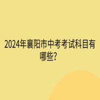 2024年襄陽市中考考試科目有哪些？