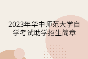 2023年華中師范大學(xué)自學(xué)考試助學(xué)招生簡章