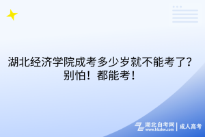 湖北經濟學院成考多少歲就不能考了？別怕！都能考！