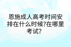 恩施成人高考時(shí)間安排在什么時(shí)候?在哪里考試？