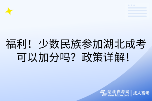 福利！少數(shù)民族參加湖北成考可以加分嗎？政策詳解！