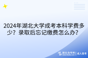 2024年湖北大學(xué)成考本科學(xué)費(fèi)多少？錄取后忘記繳費(fèi)怎么辦？