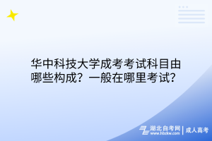 華中科技大學(xué)成考考試科目由哪些構(gòu)成？一般在哪里考試？