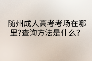 隨州成人高考考場在哪里?查詢方法是什么？