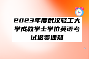 ?2023年度武漢輕工大學(xué)成教學(xué)士學(xué)位英語考試退費(fèi)通知