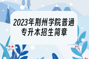 2023年荊州學(xué)院普通專升本招生簡(jiǎn)章