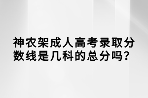 神農(nóng)架成人高考錄取分?jǐn)?shù)線是幾科的總分嗎？