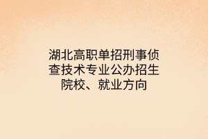湖北高職單招刑事偵查技術專業(yè)公辦招生院校、就業(yè)方向