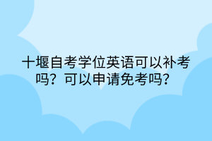 十堰自考學(xué)位英語(yǔ)可以補(bǔ)考嗎？可以申請(qǐng)免考嗎？