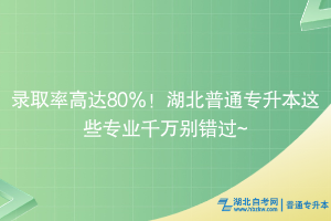 錄取率高達80％！湖北普通專升本這些專業(yè)千萬別錯過~