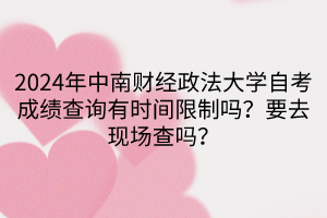 2024年中南財經(jīng)政法大學(xué)自考成績查詢有時間限制嗎？要去現(xiàn)場查嗎？