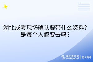 湖北成考現(xiàn)場(chǎng)確認(rèn)要帶什么資料？每個(gè)人都要去嗎？