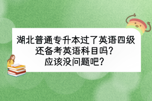 湖北普通專升本過(guò)了英語(yǔ)四級(jí)還備考英語(yǔ)科目嗎？應(yīng)該沒(méi)問(wèn)題吧？